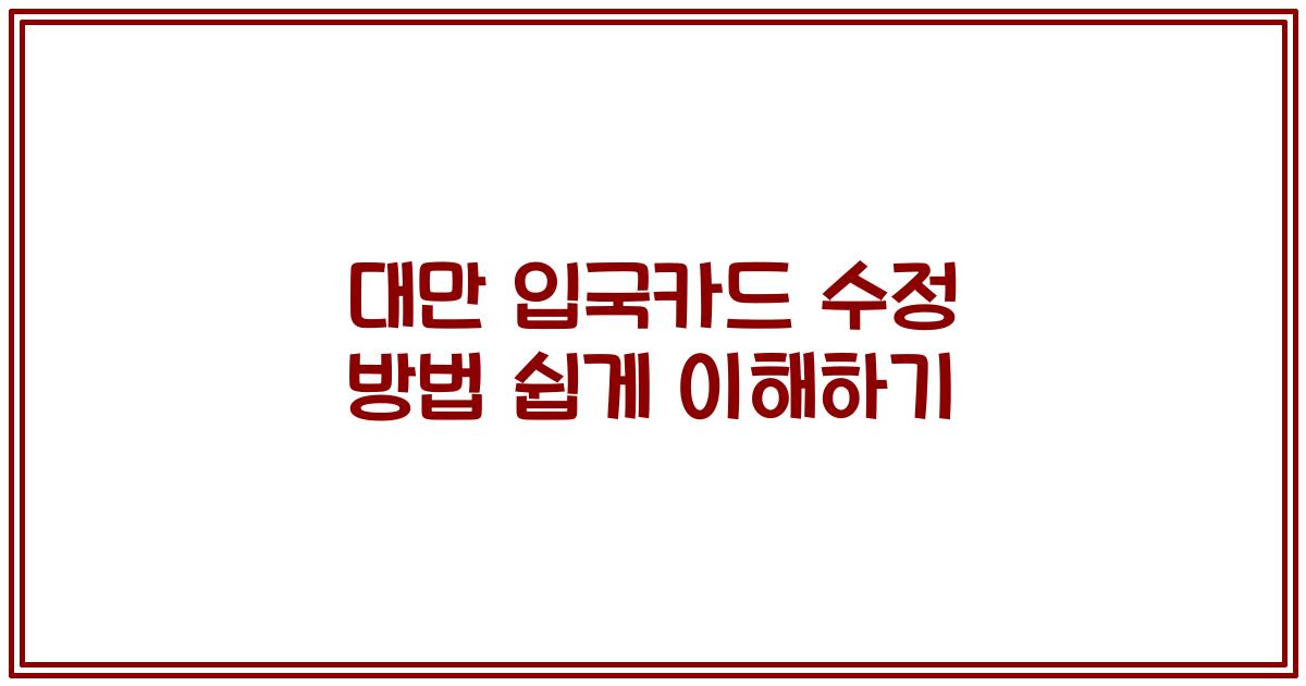 대만 입국카드 수정 방법 쉽게 이해하기