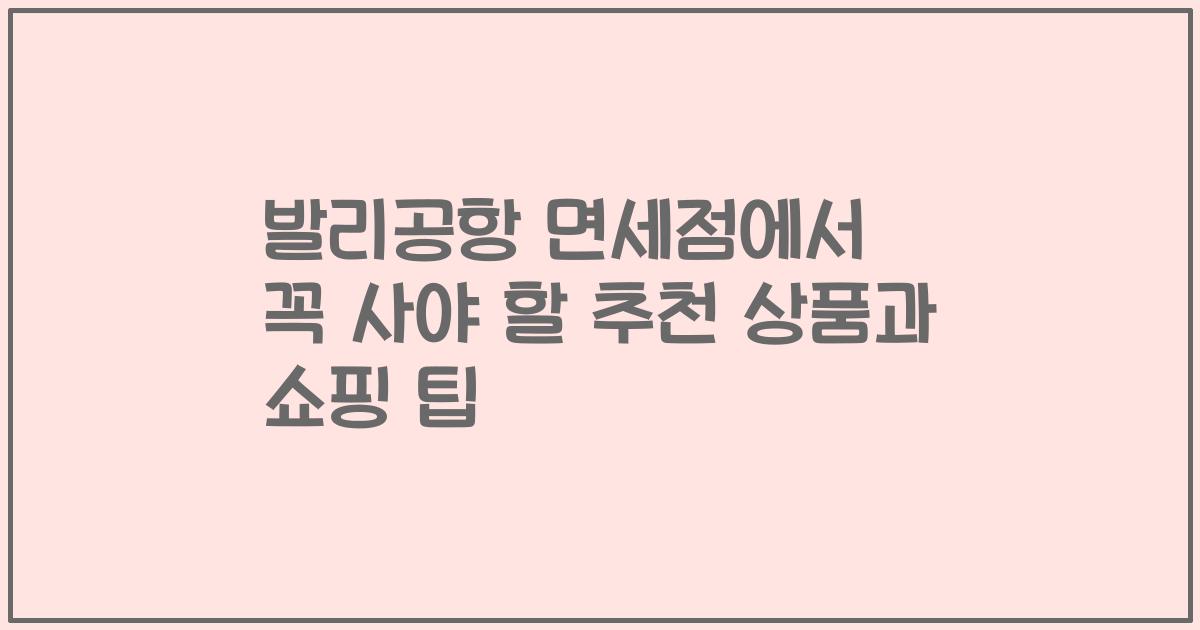 발리공항 면세점에서 꼭 사야 할 추천 상품과 쇼핑 팁