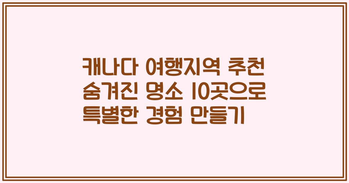 캐나다 여행지역 추천 숨겨진 명소 10곳으로 특별한 경험 만들기