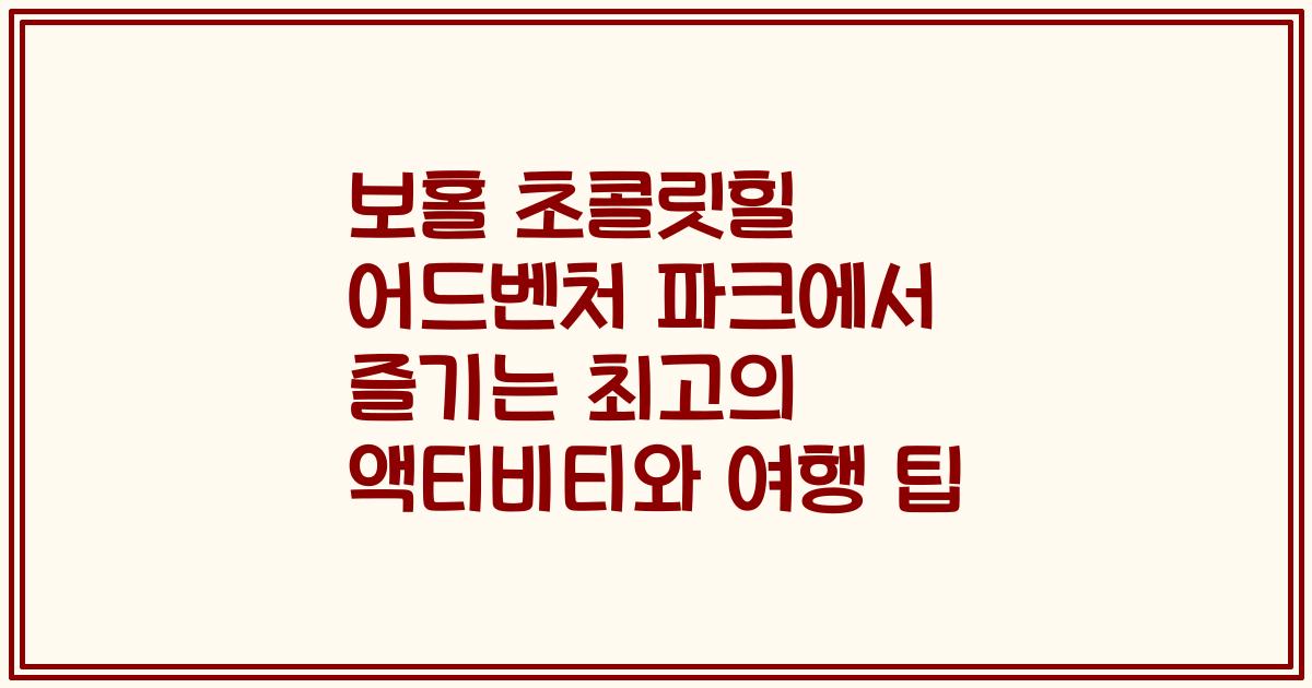 보홀 초콜릿힐 어드벤처 파크에서 즐기는 최고의 액티비티와 여행 팁