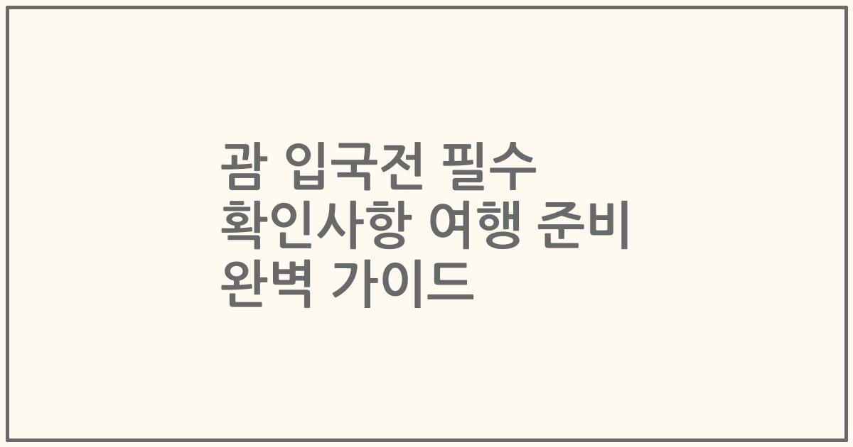 괌 입국전 필수 확인사항 여행 준비 완벽 가이드