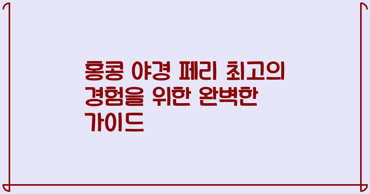 홍콩 야경 페리 최고의 경험을 위한 완벽한 가이드
