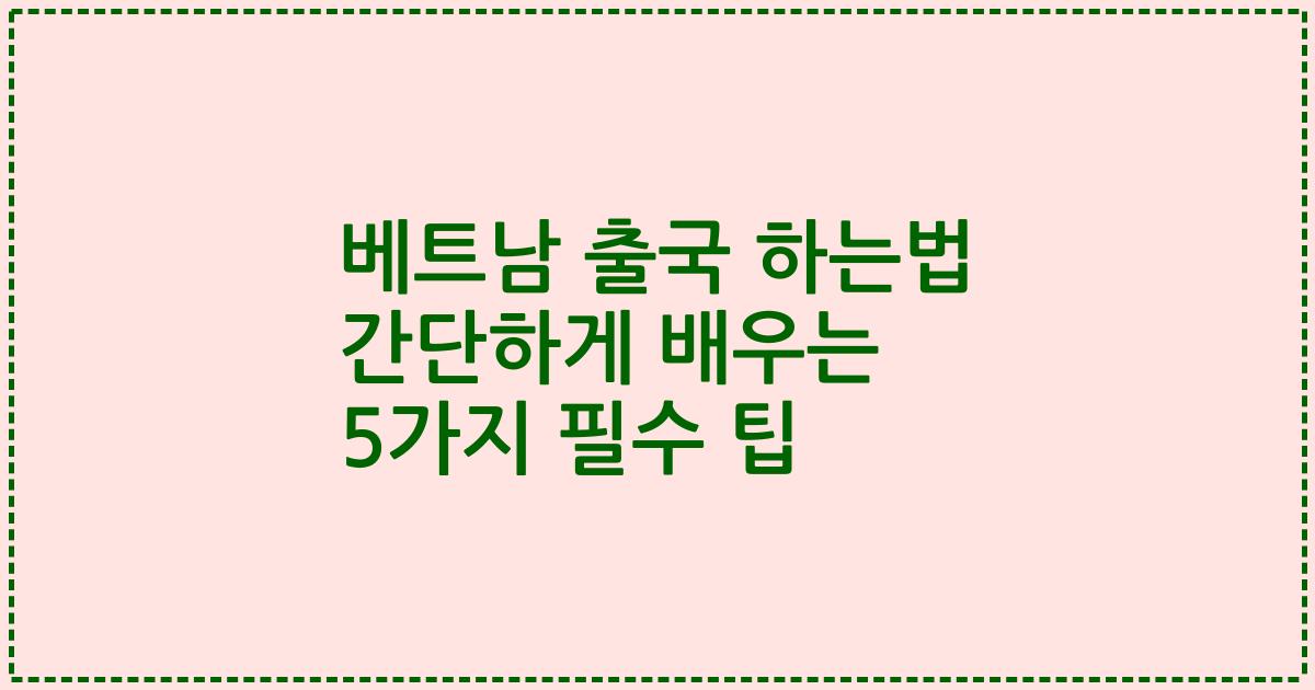 베트남 출국 하는법 간단하게 배우는 5가지 필수 팁