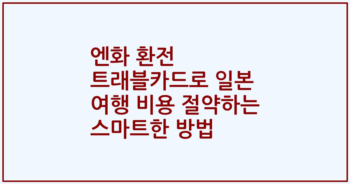 엔화 환전 트래블카드로 일본 여행 비용 절약하는 스마트한 방법