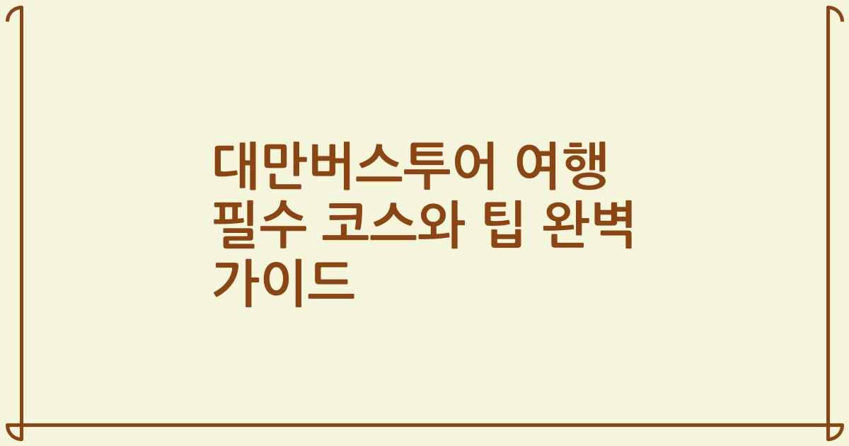 대만버스투어 여행 필수 코스와 팁 완벽 가이드